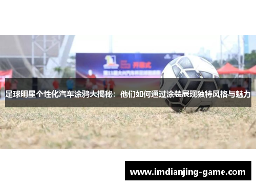 足球明星个性化汽车涂鸦大揭秘：他们如何通过涂装展现独特风格与魅力