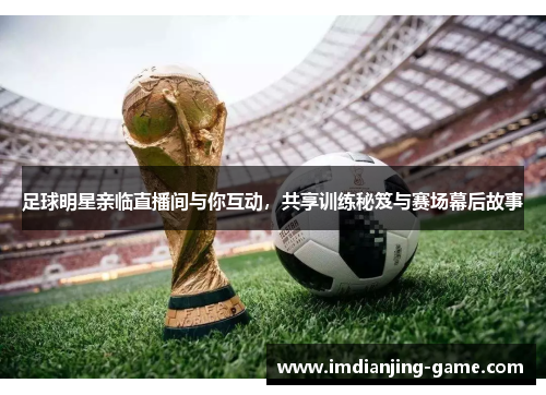 足球明星亲临直播间与你互动，共享训练秘笈与赛场幕后故事