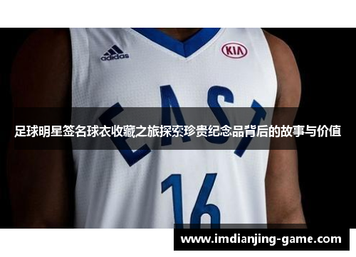 足球明星签名球衣收藏之旅探索珍贵纪念品背后的故事与价值