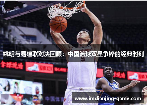 姚明与易建联对决回顾：中国篮球双星争锋的经典时刻
