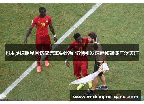 丹麦足球明星因伤缺席重要比赛 伤情引发球迷和媒体广泛关注
