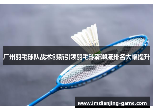 广州羽毛球队战术创新引领羽毛球新潮流排名大幅提升