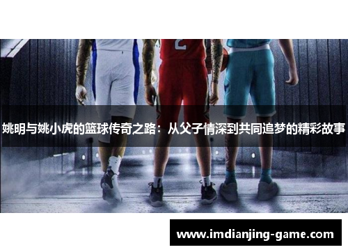 姚明与姚小虎的篮球传奇之路：从父子情深到共同追梦的精彩故事