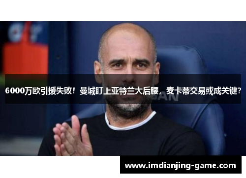 6000万欧引援失败！曼城盯上亚特兰大后腰，麦卡蒂交易或成关键？