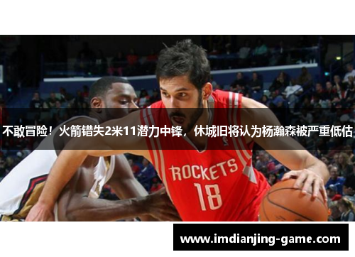 不敢冒险！火箭错失2米11潜力中锋，休城旧将认为杨瀚森被严重低估