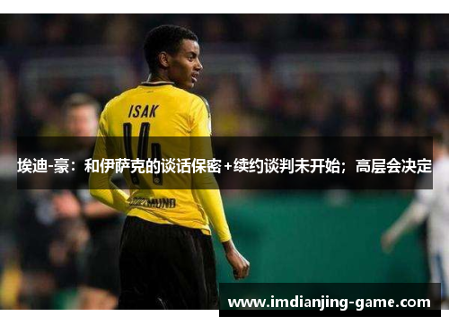 埃迪-豪：和伊萨克的谈话保密+续约谈判未开始；高层会决定