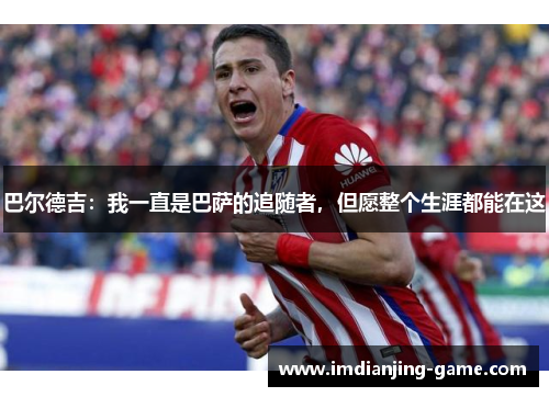 巴尔德吉：我一直是巴萨的追随者，但愿整个生涯都能在这