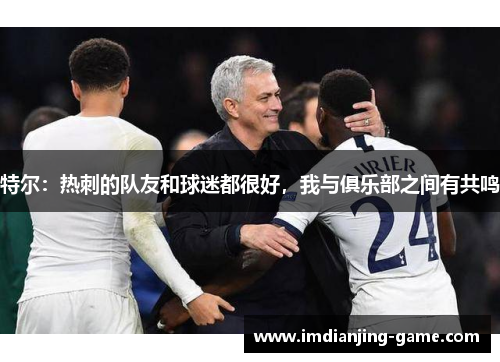 特尔：热刺的队友和球迷都很好，我与俱乐部之间有共鸣